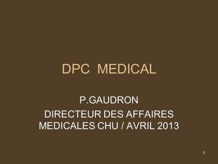 1 DPC MEDICAL P.GAUDRON DIRECTEUR DES AFFAIRES MEDICALES CHU / AVRIL 2013.