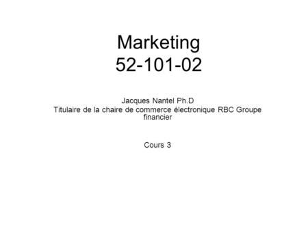 Marketing 52-101-02 Jacques Nantel Ph.D Titulaire de la chaire de commerce électronique RBC Groupe financier Cours 3.