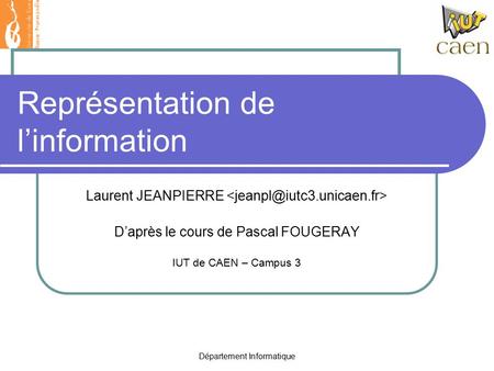 Département Informatique Représentation de l’information Laurent JEANPIERRE D’après le cours de Pascal FOUGERAY IUT de CAEN – Campus 3.