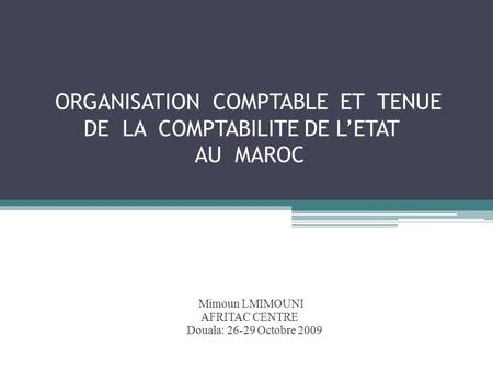 ORGANISATION COMPTABLE ET TENUE DE LA COMPTABILITE DE L’ETAT AU MAROC Mimoun LMIMOUNI AFRITAC CENTRE Douala: Octobre 2009.