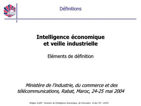 Définitions Philippe CLERC - Direction de l'Intelligence Economique, de l'innovation et des TIC - ACFCI Intelligence économique et veille industrielle.