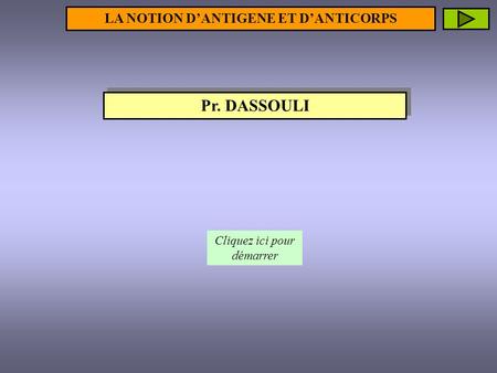 Pr. DASSOULI Cliquez ici pour démarrer LA NOTION D’ANTIGENE ET D’ANTICORPS.