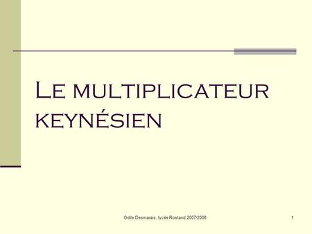 Odile Desmarais, lycée Rostand,2007/20081 Le multiplicateur keynésien.