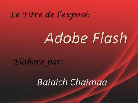 Le Titre de l’exposé : Adobe Flash Elabore par: Baiaich Chaimaa.