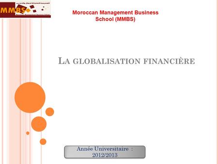 L A GLOBALISATION FINANCIÈRE Moroccan Management Business School (MMBS) Année Universitaire : 2012/2013.