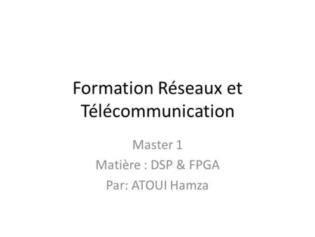 Formation Réseaux et Télécommunication Master 1 Matière : DSP & FPGA Par: ATOUI Hamza.