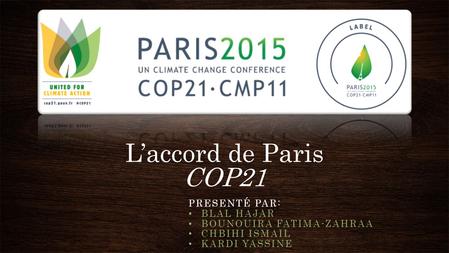 L’accord de Paris COP21 PRESENTÉ PAR: BLAL HAJAR BOUNOUIRA FATIMA-ZAHRAA CHBIHI ISMAIL KARDI YASSINE.