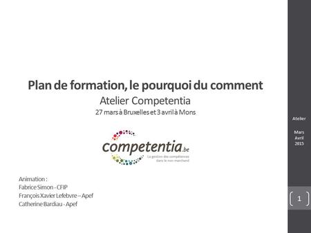 Atelier Mars Avril Plan de formation, le pourquoi du comment Atelier Competentia 27 mars à Bruxelles et 3 avril à Mons Animation : Fabrice Simon.