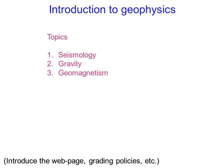 Introduction to geophysics Topics 1.Seismology 2.Gravity 3.Geomagnetism (Introduce the web-page, grading policies, etc.)