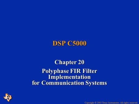 Copyright © 2003 Texas Instruments. All rights reserved. DSP C5000 Chapter 20 Polyphase FIR Filter Implementation for Communication Systems.