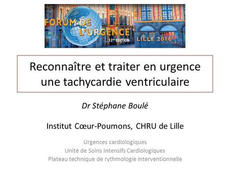 Reconnaître et traiter en urgence une tachycardie ventriculaire. Dr Stéphane Boulé, Institut Cœur-Poumons, CHRU de Lille.