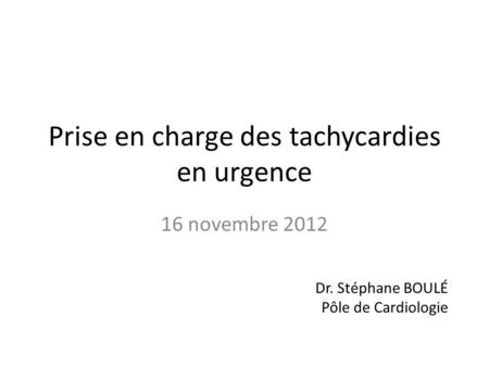 Prise en charge des tachycardies en urgence 16 novembre 2012 Dr. Stéphane BOULÉ Pôle de Cardiologie.