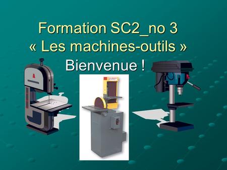 Formation SC2_no 3 « Les machines-outils » Bienvenue !