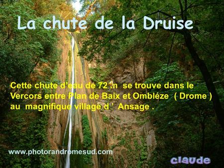 La chute de la Druise Cette chute d’eau de 72 m se trouve dans le Vercors entre Plan de Baix et Ombléze ( Drome ) au magnifique village d ’ Ansage.