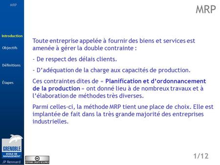 MRP Étapes 1/12 Introduction Définitions JP Rennard Objectifs Toute entreprise appelée à fournir des biens et services est amenée à gérer la double contrainte.