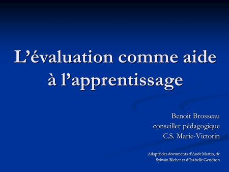 L’évaluation comme aide à l’apprentissage Benoit Brosseau conseiller pédagogique C.S. Marie-Victorin Adapté des documents d’Aude Martin, de Sylvain Richer.