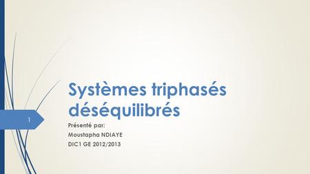 Systèmes triphasés déséquilibrés Présenté par: Moustapha NDIAYE DIC1 GE 2012/