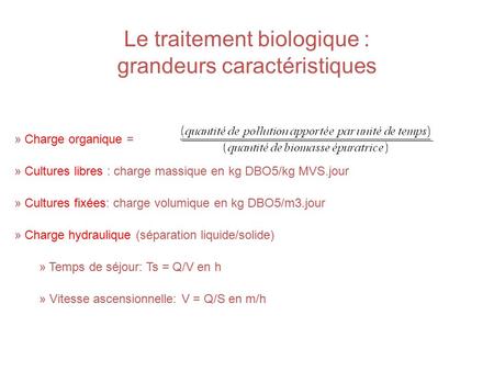 Le traitement biologique : grandeurs caractéristiques » Charge organique = » Cultures libres : charge massique en kg DBO5/kg MVS.jour » Cultures fixées: