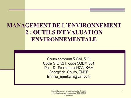 Cous Mangement environnemental 2: outils d'évaluation environnementale, NGNIKAM Emmanuel 1 MANAGEMENT DE L’ENVIRONNEMENT 2 : OUTILS D’EVALUATION ENVIRONNEMENTALE.