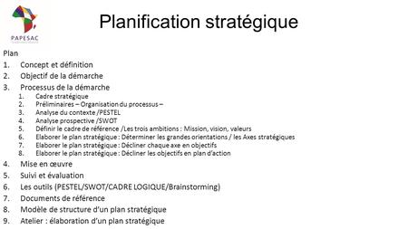 Planification stratégique Plan 1.Concept et définition 2.Objectif de la démarche 3.Processus de la démarche 1.Cadre stratégique 2.Préliminaires – Organisation.