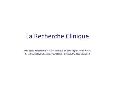 La Recherche Clinique Anna Testu, responsable recherche clinique en hémtologie CHU de Nantes Pr Le Gouill Steven, Service d’hématologie clinique, UMR892.