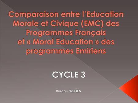 Comparaison entre l’Education Morale et Civique (EMC) des Programmes Français et « Moral Education » des programmes Emiriens CYCLE 3 Bureau de l’IEN.