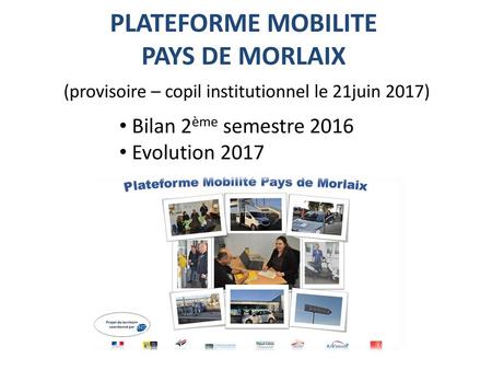PLATEFORME MOBILITE PAYS DE MORLAIX (provisoire – copil institutionnel le 21juin 2017) Bilan 2ème semestre 2016 Evolution 2017.