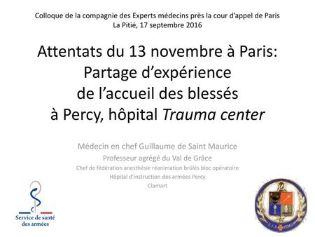 Colloque de la compagnie des Experts médecins près la cour d’appel de Paris La Pitié, 17 septembre 2016 Attentats du 13 novembre à Paris: Partage d’expérience.