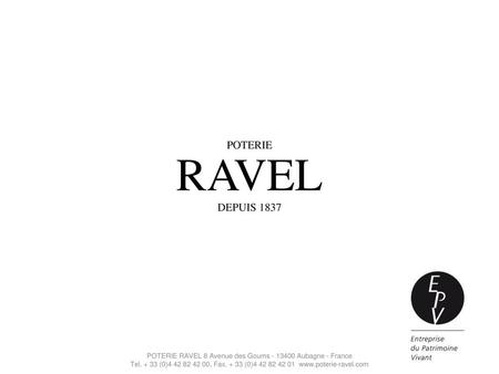 POTERIE RAVEL DEPUIS 1837 POTERIE RAVEL 8 Avenue des Goums - 13400 Aubagne - France Tel. + 33 (0)4 42 82 42 00, Fax. + 33 (0)4 42 82 42 01 www.poterie-ravel.com.