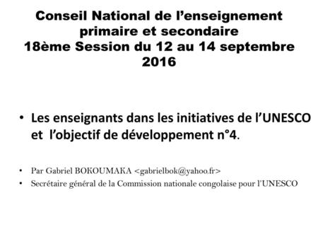 Conseil National de l’enseignement primaire et secondaire 18ème Session du 12 au 14 septembre 2016 Les enseignants dans les initiatives de l’UNESCO et.