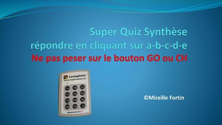 Super Quiz Synthèse répondre en cliquant sur a-b-c-d-e Ne pas peser sur le bouton GO ou CH ©Mireille Fortin.