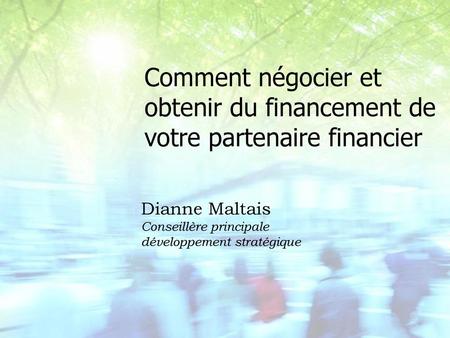 Comment négocier et obtenir du financement de votre partenaire financier Dianne Maltais Conseillère principale développement stratégique.