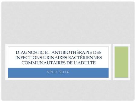 Diagnostic et antibiothérapie des infections urinaires bactériennes communautaires de l’adulte SPILF 2014.