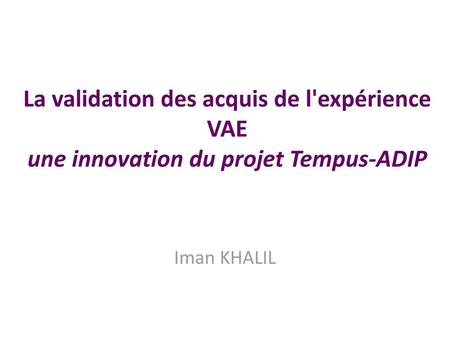 La validation des acquis de l'expérience VAE une innovation du projet Tempus-ADIP Iman KHALIL.