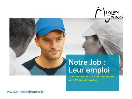 Notre Job : Leur emploi www.missionjeunes.fr Une démarche d’accompagnement vers l’emploi durable www.missionjeunes.fr.