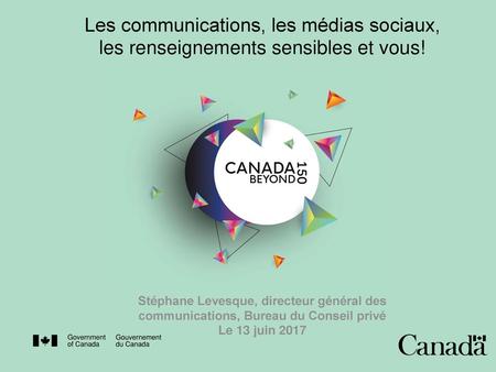 Les communications, les médias sociaux, les renseignements sensibles et vous! Stéphane Levesque, directeur général des communications, Bureau du Conseil.