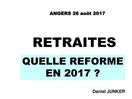 ANGERS 26 août 2017 RETRAITES QUELLE REFORME EN 2017 ? Daniel JUNKER.