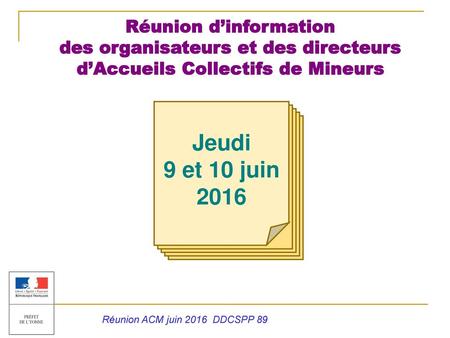 Réunion d’information des organisateurs et des directeurs d’Accueils Collectifs de Mineurs Jeudi 9 et 10 juin 2016 Réunion ACM juin 2016 DDCSPP 89.