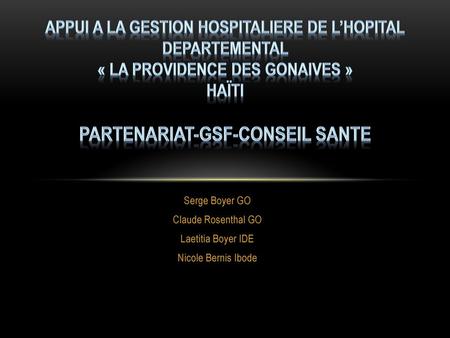 APPUI A LA GESTION HOSPITALIERE DE L’HOPITAL DEPARTEMENTAL « LA PROVIDENCE DES GONAIVES » HAïTI Partenariat-GSF-CONSEIL SANTE Serge Boyer GO Claude.