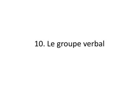 10. Le groupe verbal.