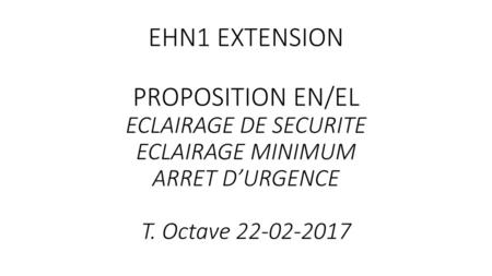 EHN1 EXTENSION PROPOSITION EN/EL ECLAIRAGE DE SECURITE ECLAIRAGE MINIMUM ARRET D’URGENCE T. Octave 22-02-2017.