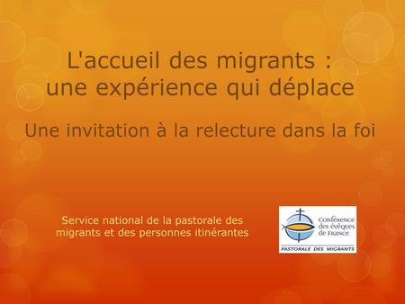 L'accueil des migrants : une expérience qui déplace Une invitation à la relecture dans la foi Service national de la pastorale des migrants et des.
