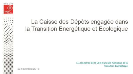 La Caisse des Dépôts engagée dans la Transition Energétique et Ecologique 1ère rencontre de la Communauté Yvelinoise de la Transition Énergétique 22 novembre.
