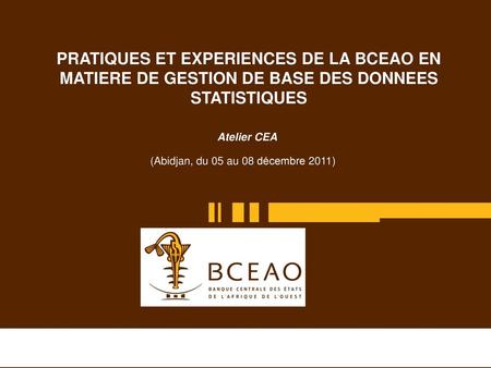 PRATIQUES ET EXPERIENCES DE LA BCEAO EN MATIERE DE GESTION DE BASE DES DONNEES STATISTIQUES Atelier CEA (Abidjan, du 05 au 08 décembre 2011)‏