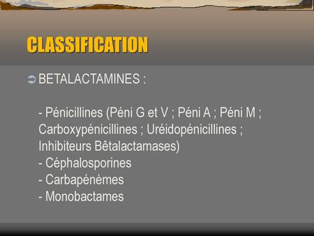 CLASSIFICATION BETALACTAMINES : - Pénicillines (Péni G et V ; Péni A ; Péni M ; Carboxypénicillines ; Uréidopénicillines ; Inhibiteurs Bêtalactamases)