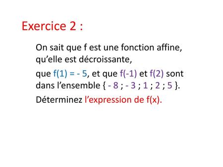 Exercice 2 : On sait que f est une fonction affine, qu’elle est décroissante, que f(1) = - 5, et que f(-1) et f(2) sont dans l’ensemble { - 8 ; - 3 ; 1.