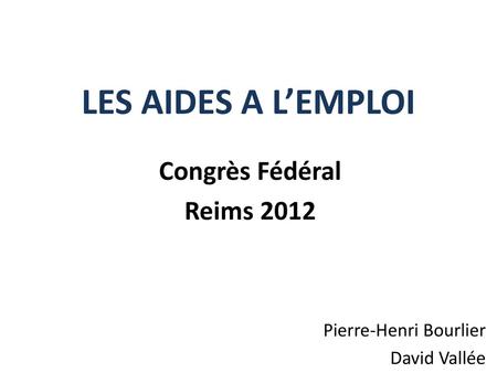 LES AIDES A L’EMPLOI Congrès Fédéral Reims 2012 Pierre-Henri Bourlier