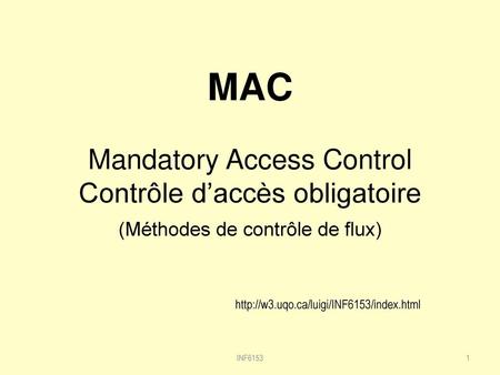 MAC Mandatory Access Control Contrôle d’accès obligatoire (Méthodes de contrôle de flux) http://w3.uqo.ca/luigi/INF6153/index.html INF6153.