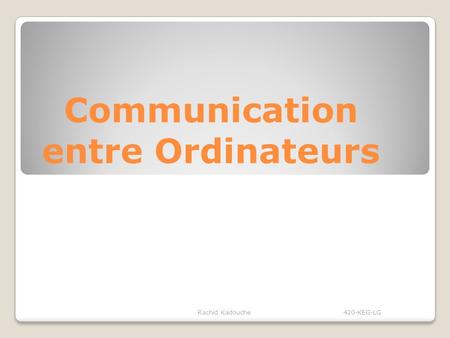 Communication entre Ordinateurs Rachid Kadouche 420-KEG-LG.