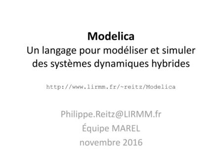 Philippe.Reitz@LIRMM.fr Équipe MAREL novembre 2016 Modelica Un langage pour modéliser et simuler des systèmes dynamiques hybrides http://www.lirmm.fr/~reitz/Modelica.